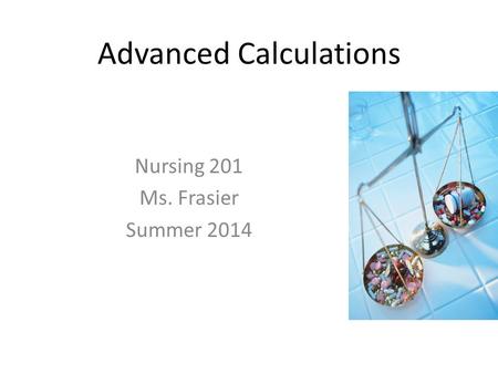 Advanced Calculations Nursing 201 Ms. Frasier Summer 2014.