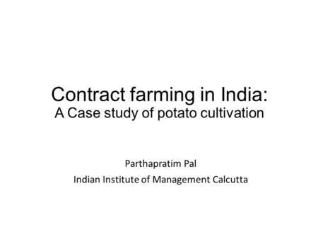 Contract farming in India: A Case study of potato cultivation Parthapratim Pal Indian Institute of Management Calcutta.