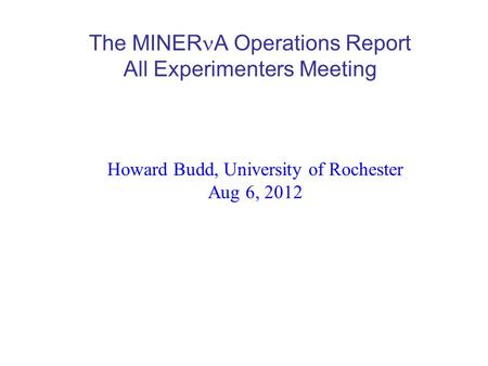 The MINER A Operations Report All Experimenters Meeting Howard Budd, University of Rochester Aug 6, 2012.