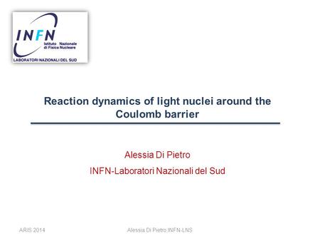Reaction dynamics of light nuclei around the Coulomb barrier Alessia Di Pietro INFN-Laboratori Nazionali del Sud ARIS 2014Alessia Di Pietro,INFN-LNS.