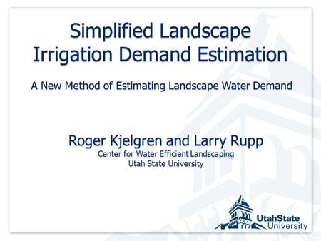 Simplified Landscape Irrigation Demand Estimation Roger Kjelgren and Larry Rupp Center for Water Efficient Landscaping Utah State University A New Method.