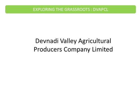 Devnadi Valley Agricultural Producers Company Limited EXPLORING THE GRASSROOTS : DVAPCL.