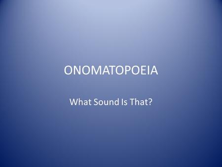ONOMATOPOEIA What Sound Is That?. ONOMATOPOEIA Onomatopoeia are words that sound like the objects or actions they refer to. Onomatopoeia words help form.