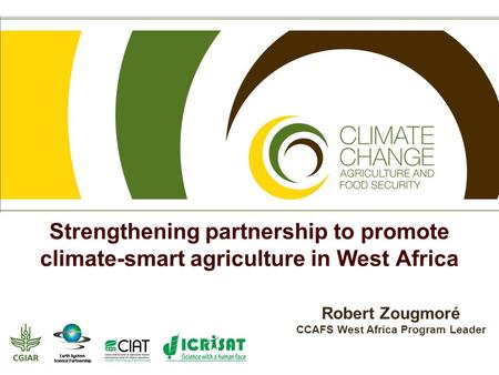 Strengthening partnership to promote climate-smart agriculture in West Africa Robert Zougmoré CCAFS West Africa Program Leader.