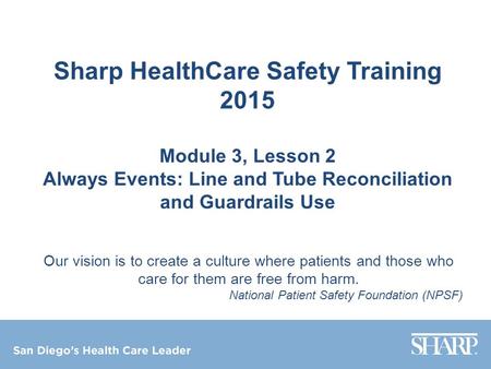 Sharp HealthCare Safety Training 2015 Module 3, Lesson 2 Always Events: Line and Tube Reconciliation and Guardrails Use Our vision is to create a culture.