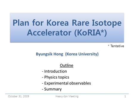 Plan for Korea Rare Isotope Accelerator (KoRIA*) Byungsik Hong (Korea University) October 31, 20091Heavy-Ion Meeting Outline - Introduction - Physics topics.