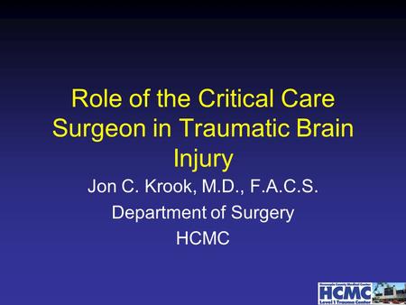 Role of the Critical Care Surgeon in Traumatic Brain Injury Jon C. Krook, M.D., F.A.C.S. Department of Surgery HCMC.