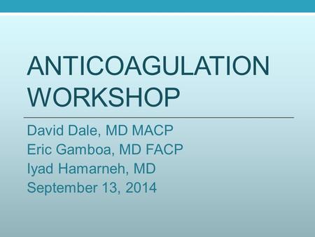 ANTICOAGULATION WORKSHOP David Dale, MD MACP Eric Gamboa, MD FACP Iyad Hamarneh, MD September 13, 2014.