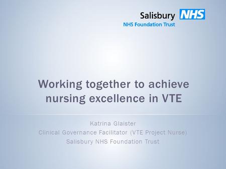 Working together to achieve nursing excellence in VTE Katrina Glaister Clinical Governance Facilitator (VTE Project Nurse) Salisbury NHS Foundation Trust.