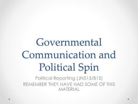 Governmental Communication and Political Spin Political Reporting (JN513/815) REMEMBER THEY HAVE HAD SOME OF THIS MATERIAL.