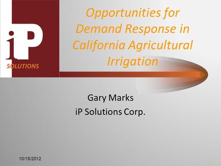 Opportunities for Demand Response in California Agricultural Irrigation Gary Marks iP Solutions Corp. 10/15/2012.