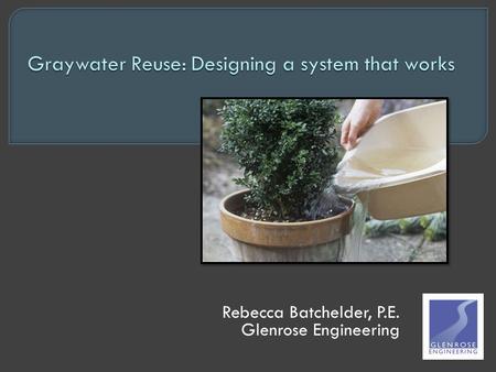Rebecca Batchelder, P.E. Glenrose Engineering.  About Me  About You who is currently reusing graywater? who has tried to get a permit? who is planning.