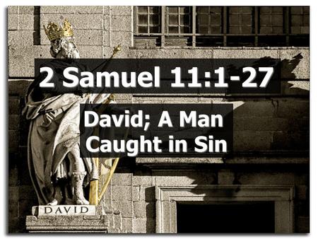 2 Samuel 11:1-27 David; A Man Caught in Sin. David got passive  About his work  About his eyes  About his relationships  About his relationship with.