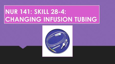 NUR 141: SKILL 28-4: CHANGING INFUSION TUBING
