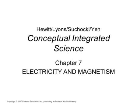 Copyright © 2007 Pearson Education, Inc., publishing as Pearson Addison Wesley Hewitt/Lyons/Suchocki/Yeh Conceptual Integrated Science Chapter 7 ELECTRICITY.