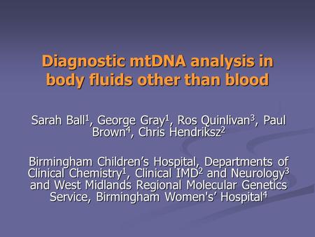 Diagnostic mtDNA analysis in body fluids other than blood Sarah Ball 1, George Gray 1, Ros Quinlivan 3, Paul Brown 4, Chris Hendriksz 2 Birmingham Children’s.