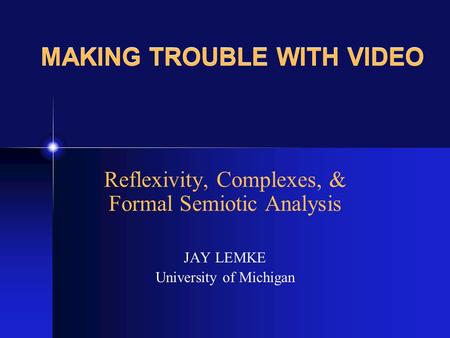MAKING TROUBLE WITH VIDEO Reflexivity, Complexes, & Formal Semiotic Analysis JAY LEMKE University of Michigan.