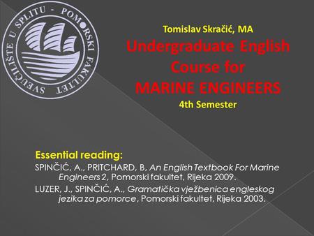 Tomislav Skračić, MA Undergraduate English Course for MARINE ENGINEERS 4th Semester Essential reading: SPINČIĆ, A., PRITCHARD, B, An English Textbook For.