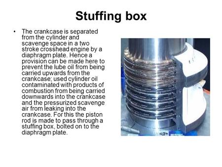 Stuffing box The crankcase is separated from the cylinder and scavenge space in a two stroke crosshead engine by a diaphragm plate. Hence a provision can.