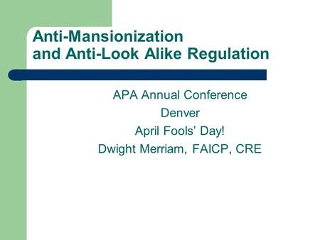 Anti-Mansionization and Anti-Look Alike Regulation APA Annual Conference Denver April Fools’ Day! Dwight Merriam, FAICP, CRE.