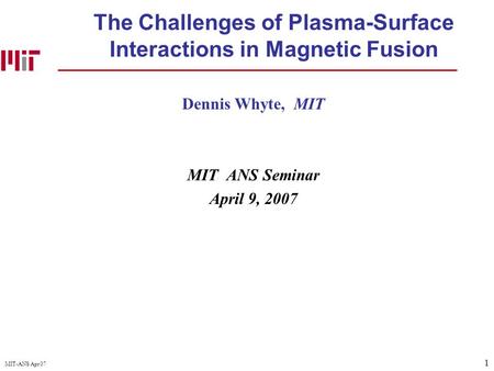 1 MIT-ANS Apr 07 The Challenges of Plasma-Surface Interactions in Magnetic Fusion Dennis Whyte, MIT MIT ANS Seminar April 9, 2007.