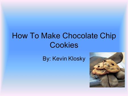 How To Make Chocolate Chip Cookies By: Kevin Klosky.