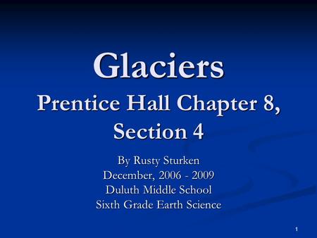 1 Glaciers Prentice Hall Chapter 8, Section 4 By Rusty Sturken December, 2006 - 2009 Duluth Middle School Sixth Grade Earth Science.
