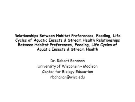 Relationships Between Habitat Preferences, Feeding, Life Cycles of Aquatic Insects & Stream Health Dr. Robert Bohanan University of Wisconsin - Madison.