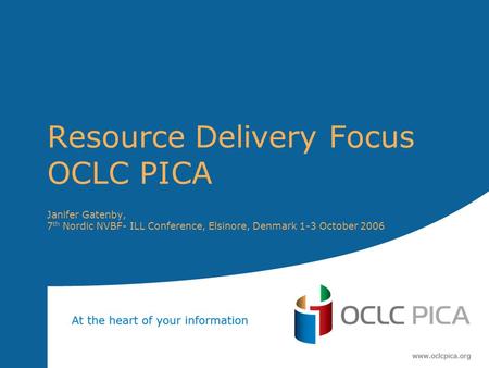Resource Delivery Focus OCLC PICA Janifer Gatenby, 7 th Nordic NVBF- ILL Conference, Elsinore, Denmark 1-3 October 2006.
