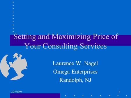 2/27/20031 Setting and Maximizing Price of Your Consulting Services Laurence W. Nagel Omega Enterprises Randolph, NJ.