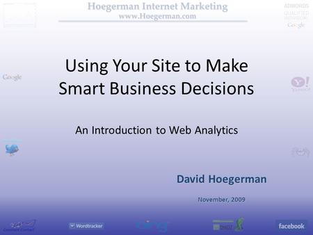 Using Your Site to Make Smart Business Decisions An Introduction to Web Analytics David Hoegerman November, 2009.