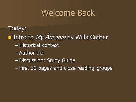 Welcome Back Today: Intro to My Ántonia by Willa Cather Intro to My Ántonia by Willa Cather –Historical context –Author bio –Discussion: Study Guide –First.