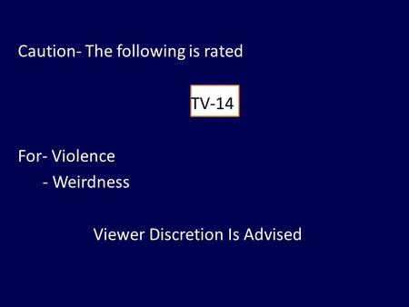 Caution- The following is rated TV-14 For- Violence - Weirdness Viewer Discretion Is Advised.
