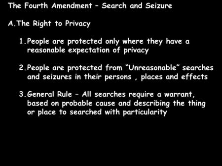 The Fourth Amendment – Search and Seizure A.The Right to Privacy 1.People are protected only where they have a reasonable expectation of privacy 2.People.