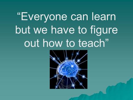 “Everyone can learn but we have to figure out how to teach”