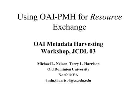 Using OAI-PMH for Resource Exchange OAI Metadata Harvesting Workshop, JCDL 03 Michael L. Nelson, Terry L. Harrison Old Dominion University Norfolk VA