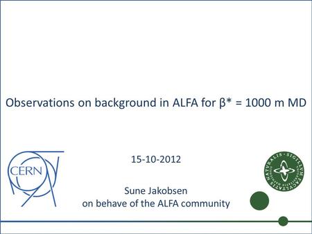 Observations on background in ALFA for β* = 1000 m MD Sune Jakobsen on behave of the ALFA community 15-10-2012.