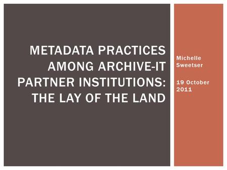 Michelle Sweetser 19 October 2011 METADATA PRACTICES AMONG ARCHIVE-IT PARTNER INSTITUTIONS: THE LAY OF THE LAND.