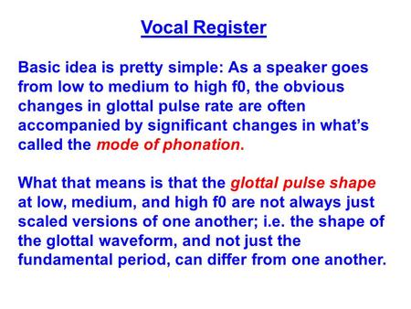 Vocal Register Basic idea is pretty simple: As a speaker goes from low to medium to high f0, the obvious changes in glottal pulse rate are often accompanied.