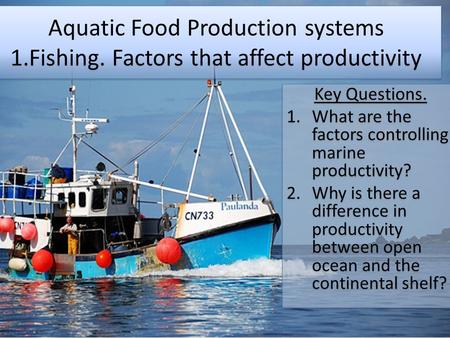 Aquatic Food Production systems 1.Fishing. Factors that affect productivity Key Questions. 1.What are the factors controlling marine productivity? 2.Why.