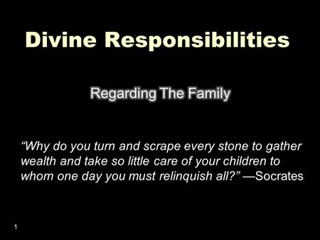 1 Divine Responsibilities “Why do you turn and scrape every stone to gather wealth and take so little care of your children to whom one day you must relinquish.