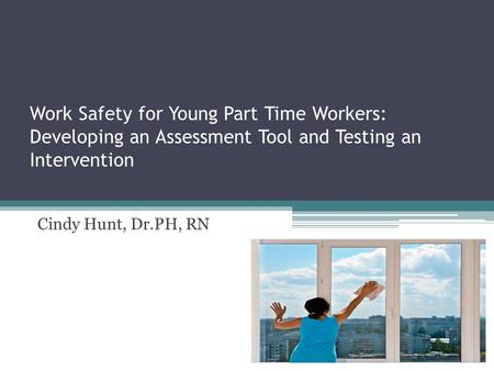 Work Safety for Young Part Time Workers: Developing an Assessment Tool and Testing an Intervention Cindy Hunt, Dr.PH, RN.