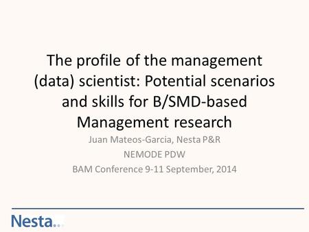 The profile of the management (data) scientist: Potential scenarios and skills for B/SMD-based Management research Juan Mateos-Garcia, Nesta P&R NEMODE.