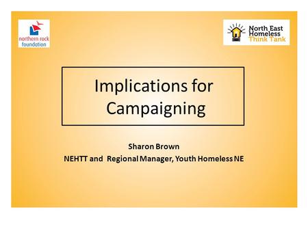 Implications for Campaigning Sharon Brown NEHTT and Regional Manager, Youth Homeless NE.