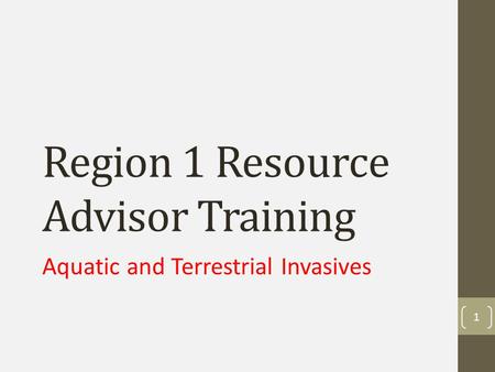 Region 1 Resource Advisor Training Aquatic and Terrestrial Invasives 1.
