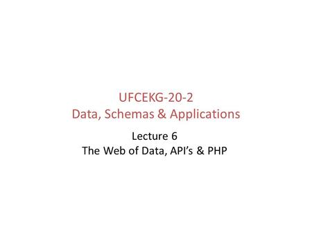 UFCEKG-20-2 Data, Schemas & Applications Lecture 6 The Web of Data, API’s & PHP.