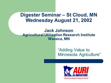 Digester Seminar – St Cloud, MN Wednesday August 21, 2002 Jack Johnson Agricultural Utilization Research Institute Waseca, MN “Adding Value to Minnesota.