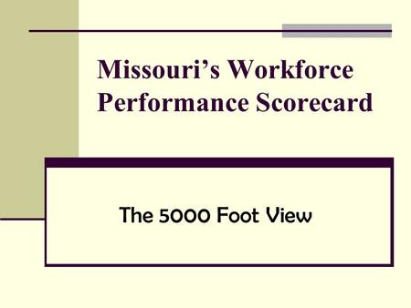 Missouri’s Workforce Performance Scorecard The 5000 Foot View.