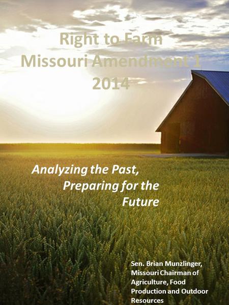Right to Farm Missouri Amendment 1 2014 Analyzing the Past, Preparing for the Future Sen. Brian Munzlinger, Missouri Chairman of Agriculture, Food Production.