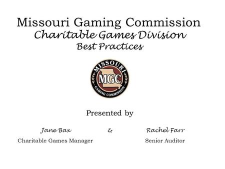 Missouri Gaming Commission Charitable Games Division Best Practices Presented by Jane Bax Charitable Games Manager &Rachel Farr Senior Auditor.